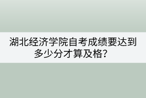 湖北經濟學院自考成績要達到多少分才算及格？