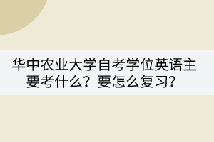 華中農(nóng)業(yè)大學(xué)自考學(xué)位英語(yǔ)主要考什么？要怎么復(fù)習(xí)？