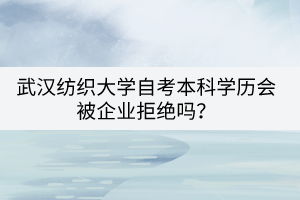武漢紡織大學(xué)自考本科學(xué)歷會(huì)被企業(yè)拒絕嗎？