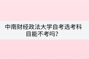 中南財經(jīng)政法大學自考選考科目能不考嗎？