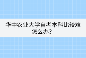 華中農(nóng)業(yè)大學(xué)自考本科比較難怎么辦？