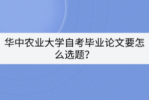 華中農(nóng)業(yè)大學(xué)自考畢業(yè)論文要怎么選題？