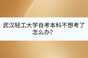 武漢輕工大學(xué)自考本科不想考了怎么辦？