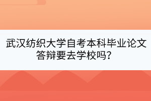 武漢紡織大學(xué)自考本科畢業(yè)論文答辯要去學(xué)校嗎？
