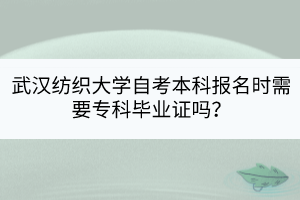 武漢紡織大學自考本科報名時需要專科畢業(yè)證嗎？