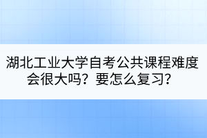 湖北工業(yè)大學(xué)自考公共課程難度會(huì)很大嗎？要怎么復(fù)習(xí)？