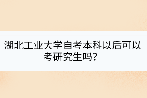 湖北工業(yè)大學(xué)自考本科以后可以考研究生嗎？