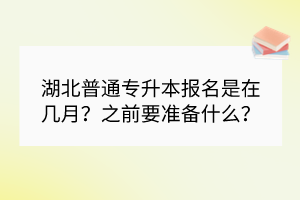 湖北普通專(zhuān)升本報(bào)名是在幾月？之前要準(zhǔn)備什么？