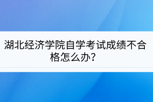 湖北經(jīng)濟(jì)學(xué)院自學(xué)考試成績不合格怎么辦？