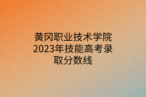 黃岡職業(yè)技術學院2023年技能高考錄取分數(shù)線