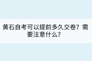 黃石自考可以提前多久交卷？需要注意什么？