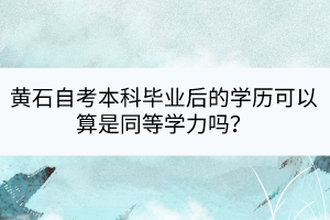 黃石自考本科畢業(yè)后的學(xué)歷可以算是同等學(xué)力嗎？