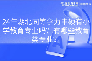 24年湖北同等學(xué)力申碩有小學(xué)教育專業(yè)嗎？有哪些教育類專業(yè)？