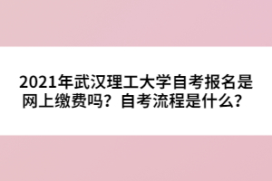 2021年武漢理工大學(xué)自考報名是網(wǎng)上繳費嗎？自考流程是什么？
