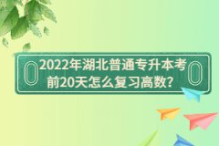 2022年湖北普通專升本考前20天怎么復習高數(shù)？