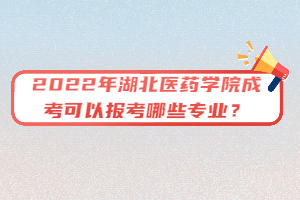 2022年湖北醫(yī)藥學(xué)院成考可以報(bào)考哪些專業(yè)？