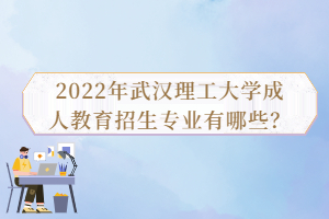 2022年武漢理工大學(xué)成人教育招生專業(yè)有哪些？
