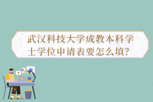 武漢科技大學(xué)成教本科學(xué)士學(xué)位申請(qǐng)表要怎么填？