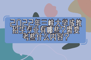 2022年三峽大學(xué)成教招生專(zhuān)業(yè)有哪些？需要考些什么內(nèi)容？