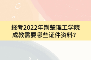 報考2022年荊楚理工學(xué)院成教需要哪些證件資料？