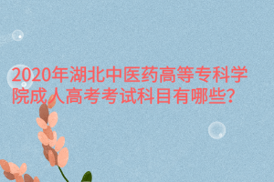 2020年湖北中醫(yī)藥高等?？茖W(xué)院成人高考考試科目有哪些