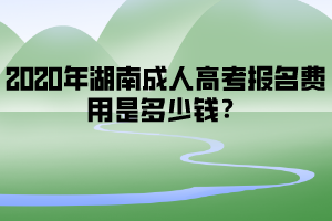 2020年湖南成人高考報名費用是多少錢？