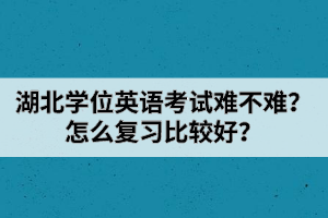 湖北學(xué)位英語考試難不難？怎么復(fù)習(xí)比較好？