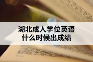 湖北成人學(xué)位英語什么時候出成績？成績出來后需要做什么？