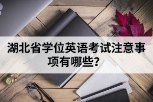 湖北省學(xué)位英語考試注意事項有哪些？