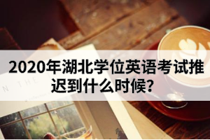 2020年湖北學(xué)位英語考試推遲到什么時候？