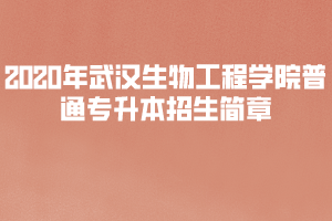 2020年武漢生物工程學(xué)院普通專(zhuān)升本招生簡(jiǎn)章