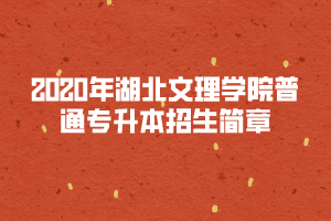 2020年湖北文理學(xué)院普通專(zhuān)升本招生簡(jiǎn)章