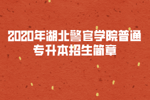 2020年湖北警官學(xué)院普通專升本招生簡章