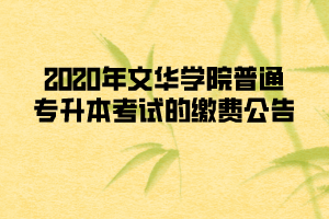 2020年文華學(xué)院普通專升本考試的繳費(fèi)公告