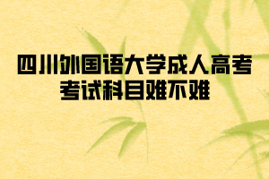 四川外國語大學(xué)成人高考考試科目難不難