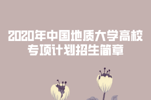 2020年中國(guó)地質(zhì)大學(xué)高校專(zhuān)項(xiàng)計(jì)劃招生簡(jiǎn)章