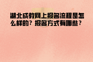湖北成教網(wǎng)上報(bào)名流程是怎么樣的 報(bào)名方式有哪些