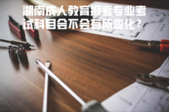 湖南成人教育報(bào)考專業(yè)考試科目會(huì)不會(huì)有所變化？