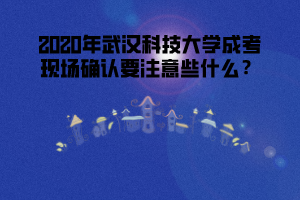 2020年武漢科技大學成考現場確認要注意些什么?