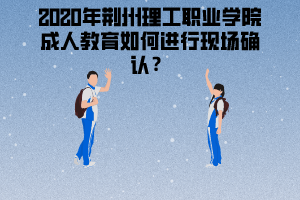 2020年荊州理工職業(yè)學(xué)院成人教育如何進行現(xiàn)場確認