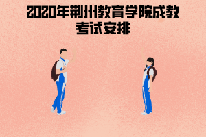 2020年荊州教育學院成教考試安排