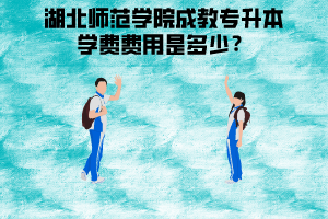 湖北師范學(xué)院成教專(zhuān)升本學(xué)費(fèi)費(fèi)用是多少