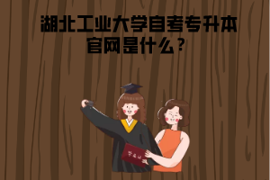 湖北工業(yè)大學(xué)自考專升本官網(wǎng)是什么