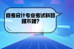 湖北經(jīng)濟(jì)學(xué)院自考會(huì)計(jì)專業(yè)考試科目難不難?
