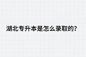 湖北專升本是怎么錄取的？錄取流程是怎樣的？