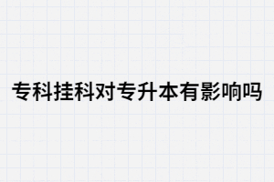 ?？茠爝^科對湖北統(tǒng)招專升本有影響嗎？