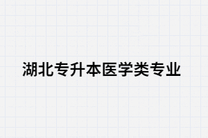 湖北專升本醫(yī)學類專業(yè)考生可以選擇哪些院校？