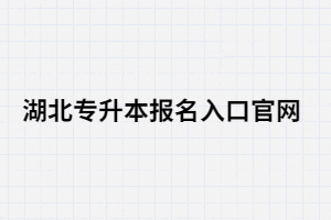 2021年湖北專升本報(bào)名入口官網(wǎng)在哪里？