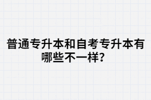 普通專升本和自考專升本有哪些不一樣？