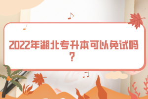 2022年湖北專升本可以免試嗎？